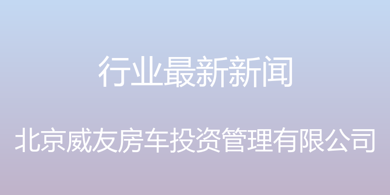 行业最新新闻 - 北京威友房车投资管理有限公司