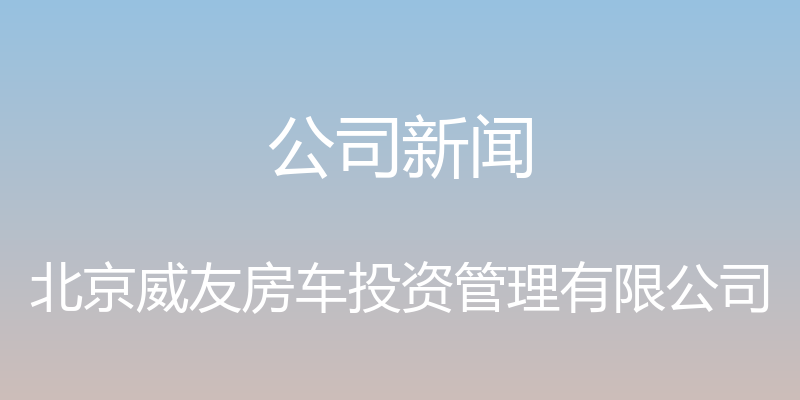 公司新闻 - 北京威友房车投资管理有限公司